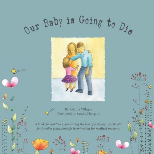 Our Baby is Going to Die: The road of grief before the death of a sibling. Accepting the loss and understanding what will happen. (Loss of a Sibling Due to Termination For Medical Reasons)