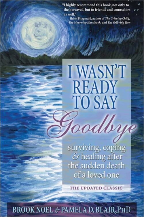 I Wasn’t Ready to Say Goodbye: Surviving, Coping and Healing After the Sudden Death of a Loved One (A Compassionate Grief Recovery Book)