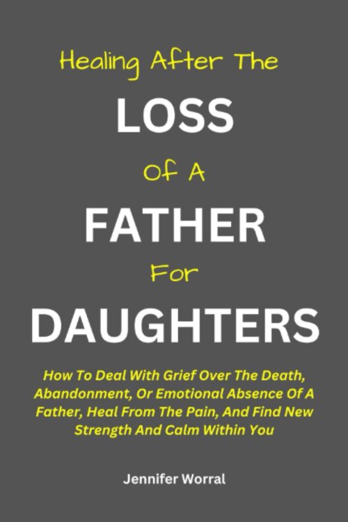 HEALING AFTER THE LOSS OF A FATHER FOR DAUGHTERS:: How To Deal With Grief Over The Death, Abandonment, Or Emotional Absence Of A Father, Heal From The Pain, And Find New Strength And Calm Within You