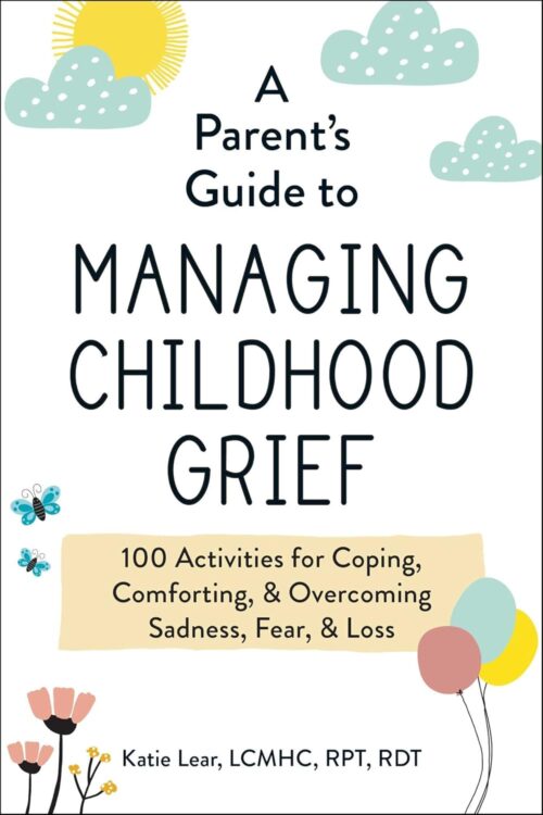 A Parent’s Guide to Managing Childhood Grief: 100 Activities for Coping, Comforting, & Overcoming Sadness, Fear, & Loss